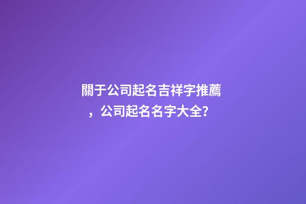 關于公司起名吉祥字推薦，公司起名名字大全？-第1張-公司起名-玄機派